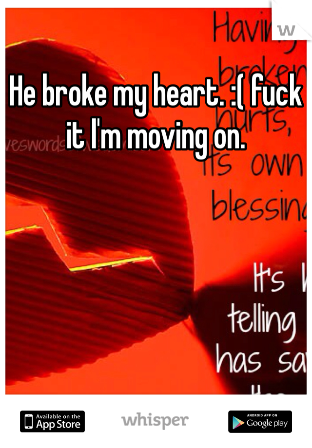 He broke my heart. :( fuck it I'm moving on.
