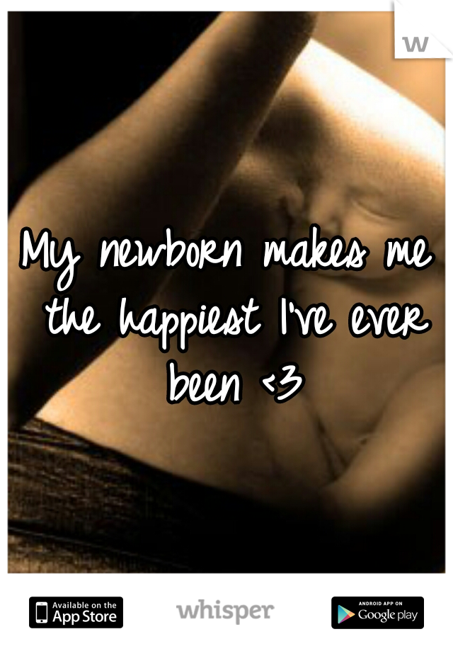 My newborn makes me the happiest I've ever been <3
