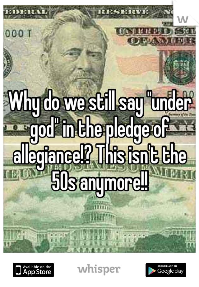 Why do we still say "under god" in the pledge of allegiance!? This isn't the 50s anymore!!