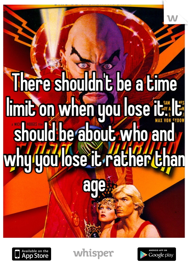 There shouldn't be a time limit on when you lose it. It should be about who and why you lose it rather than age