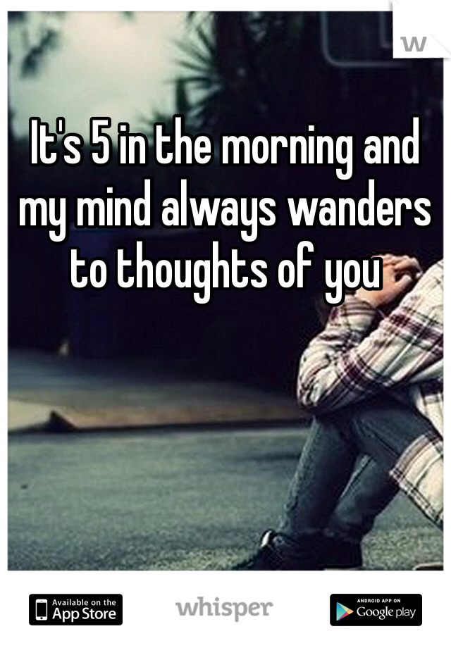 It's 5 in the morning and my mind always wanders to thoughts of you 