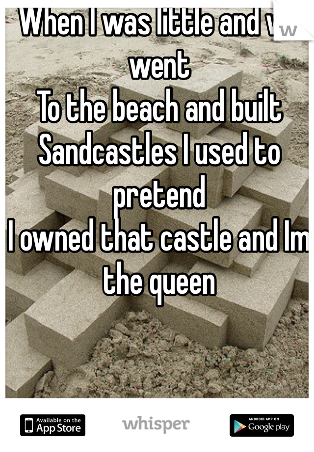 When I was little and we went 
To the beach and built 
Sandcastles I used to pretend 
I owned that castle and Im the queen 