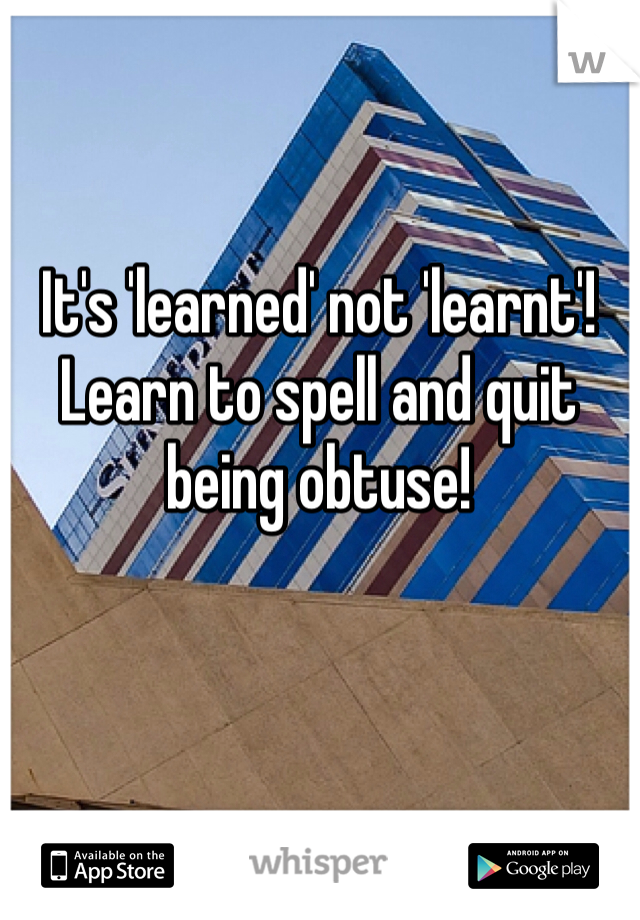 It's 'learned' not 'learnt'! Learn to spell and quit being obtuse!
