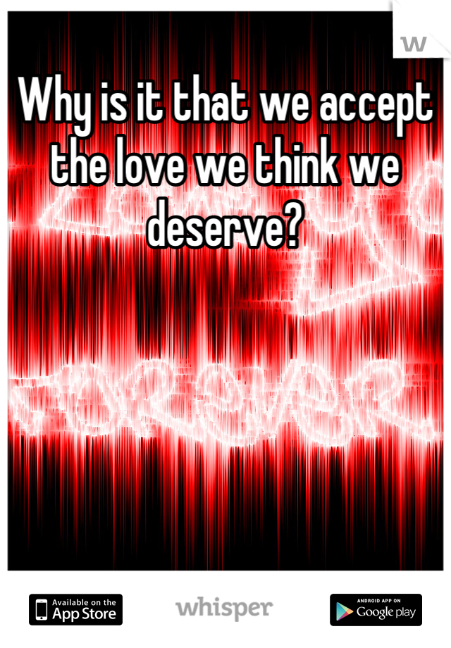 Why is it that we accept the love we think we deserve?
