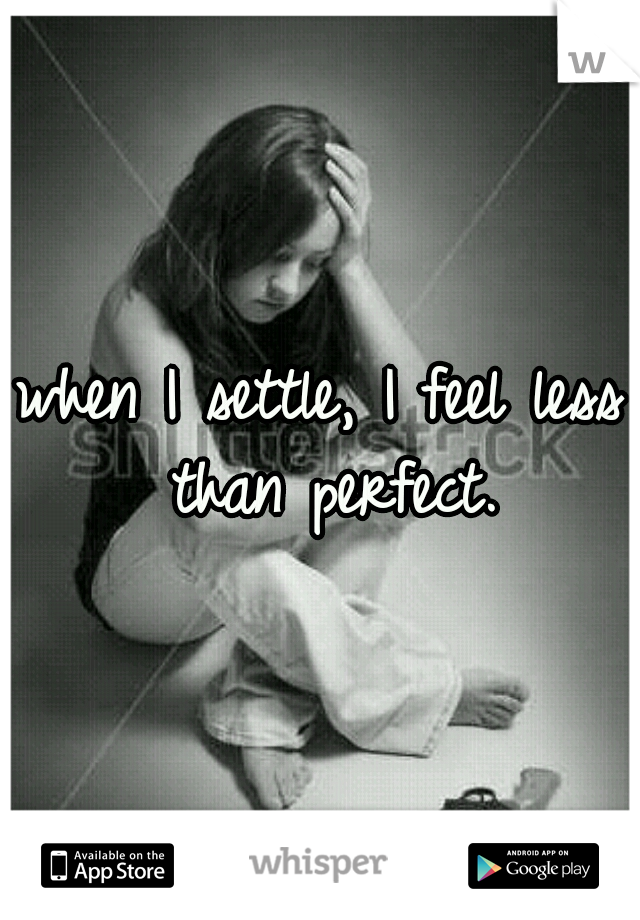 when I settle, I feel less than perfect.