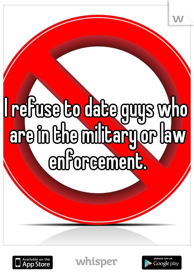 I refuse to date guys who are in the military or law enforcement.