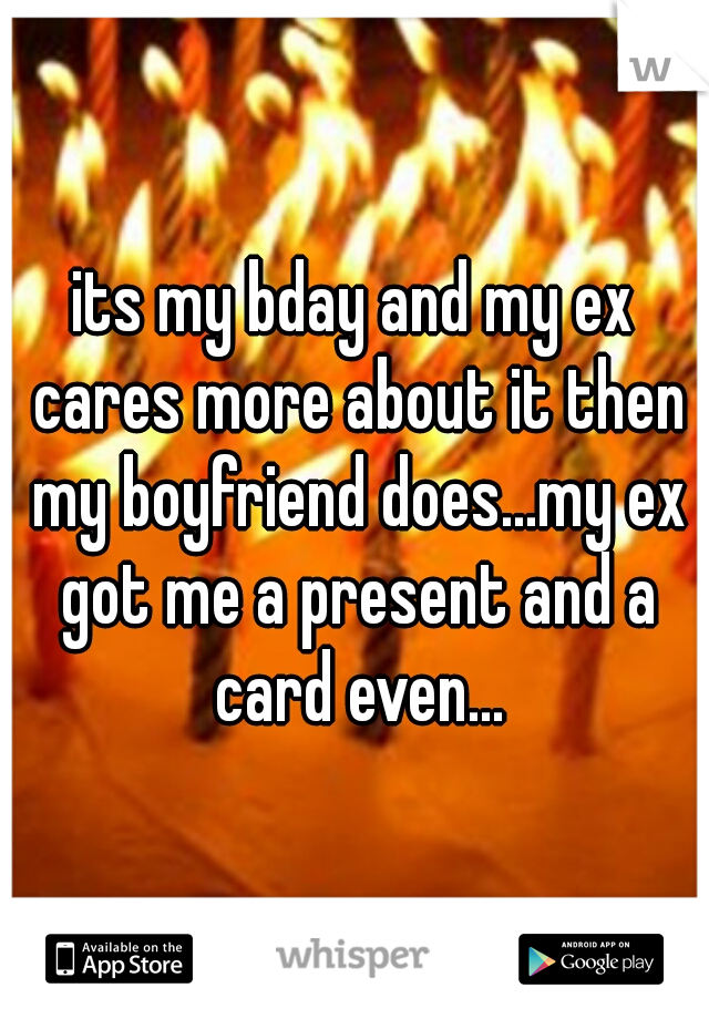its my bday and my ex cares more about it then my boyfriend does...my ex got me a present and a card even...