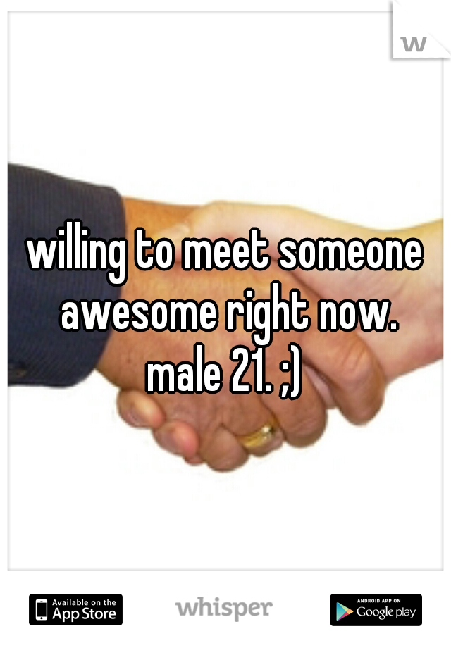 willing to meet someone awesome right now.
male 21. ;)