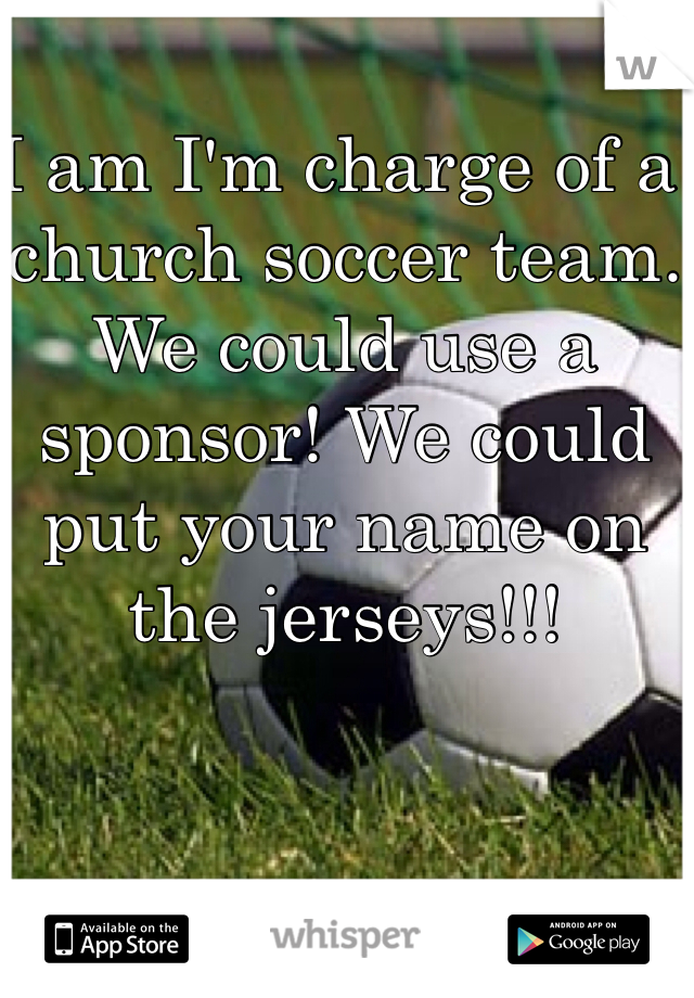 I am I'm charge of a church soccer team. We could use a sponsor! We could put your name on the jerseys!!!