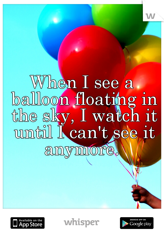 When I see a balloon floating in the sky, I watch it until I can't see it anymore. 