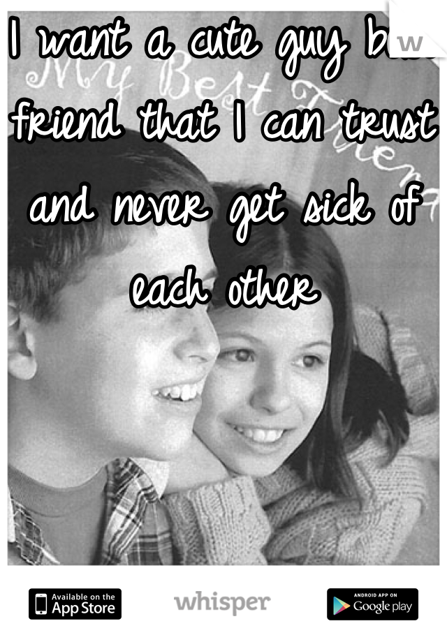 I want a cute guy best friend that I can trust and never get sick of each other