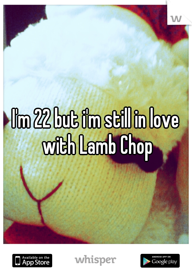 I'm 22 but i'm still in love with Lamb Chop