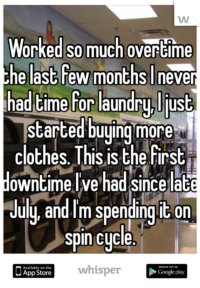 Worked so much overtime the last few months I never had time for laundry, I just started buying more clothes. This is the first downtime I've had since late July, and I'm spending it on spin cycle.