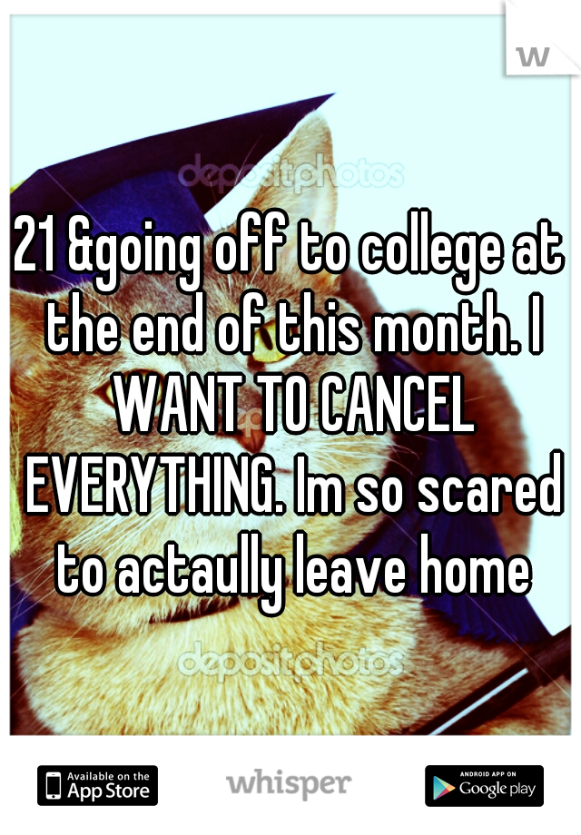 21 &going off to college at the end of this month. I WANT TO CANCEL EVERYTHING. Im so scared to actaully leave home