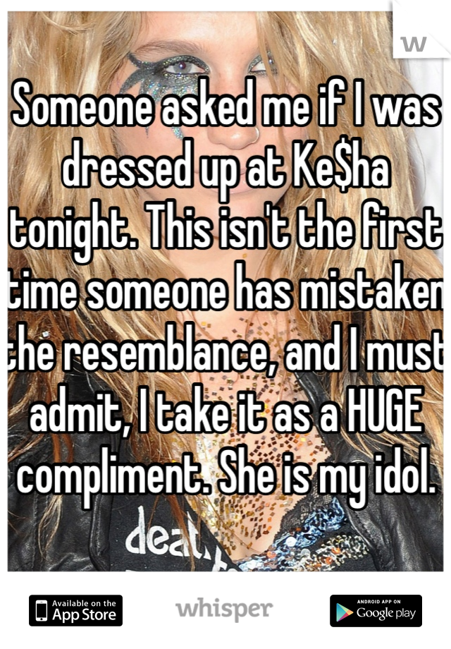 Someone asked me if I was dressed up at Ke$ha tonight. This isn't the first time someone has mistaken the resemblance, and I must admit, I take it as a HUGE compliment. She is my idol.