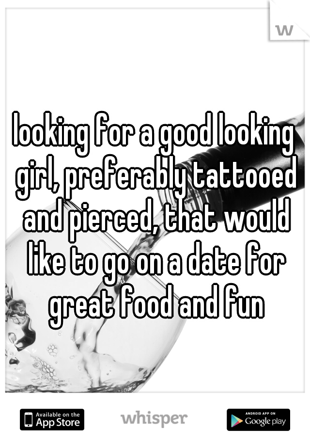 looking for a good looking girl, preferably tattooed and pierced, that would like to go on a date for great food and fun