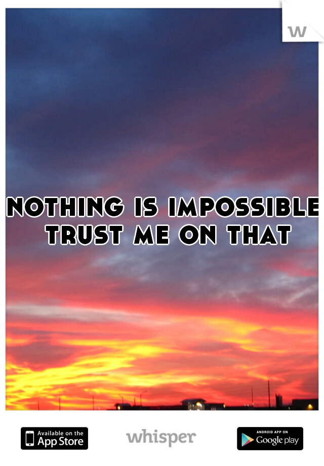 nothing is impossible 
trust me on that