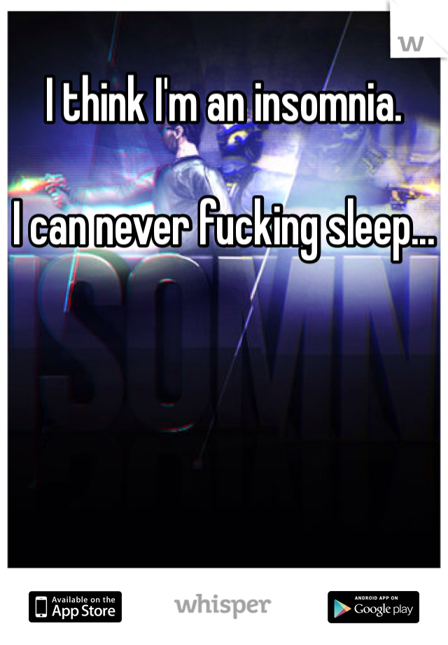 I think I'm an insomnia. 

I can never fucking sleep... 