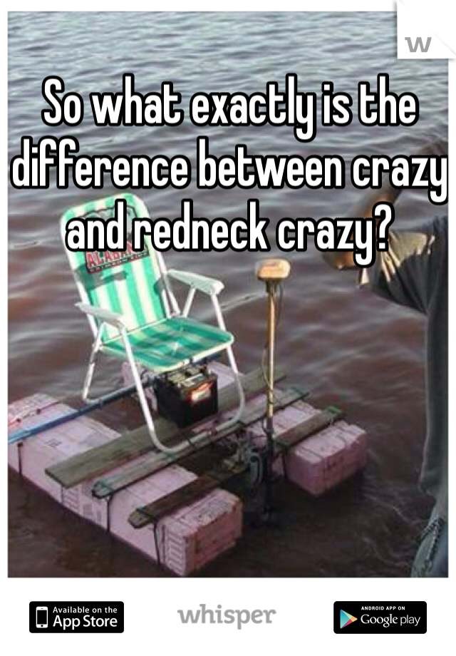 So what exactly is the difference between crazy and redneck crazy?
