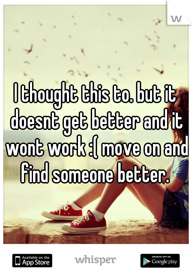 I thought this to. but it doesnt get better and it wont work :( move on and find someone better. 