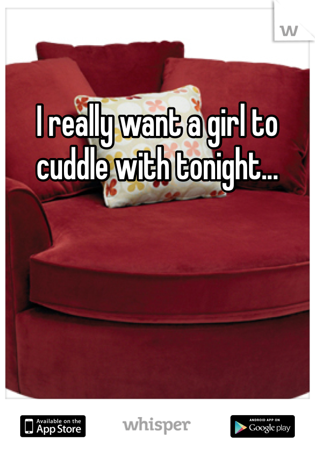 I really want a girl to cuddle with tonight...