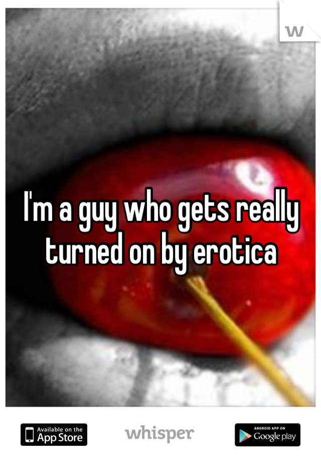 I'm a guy who gets really turned on by erotica