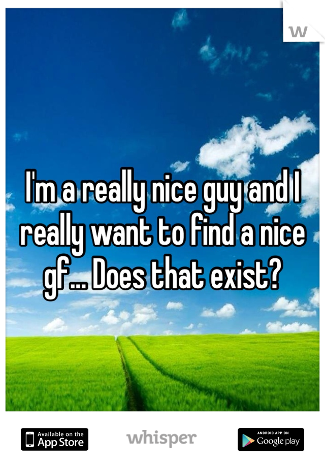 I'm a really nice guy and I really want to find a nice gf... Does that exist?
