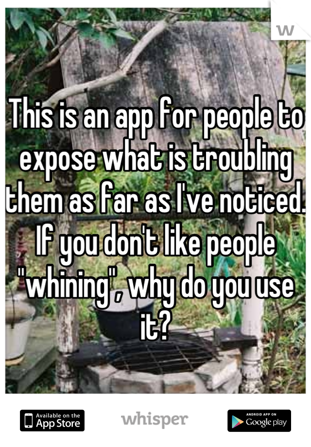 This is an app for people to expose what is troubling them as far as I've noticed. If you don't like people "whining", why do you use it?