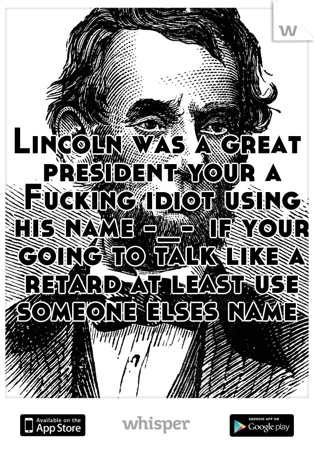 Lincoln was a great president your a Fucking idiot using his name -_-	if your going to talk like a retard at least use someone elses name 