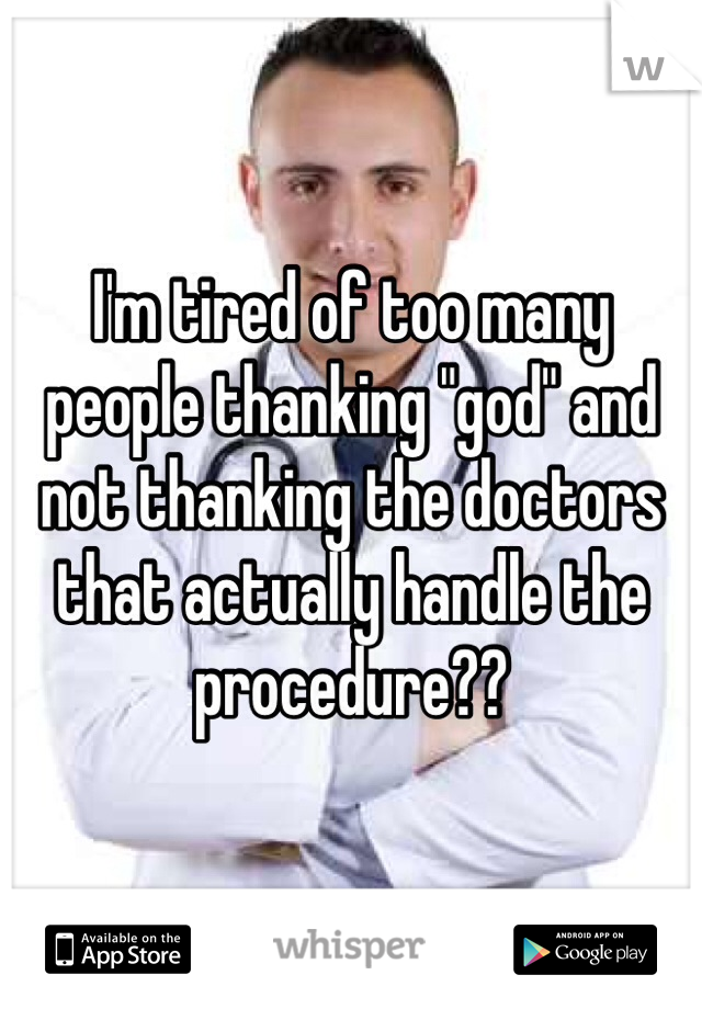 I'm tired of too many people thanking "god" and not thanking the doctors that actually handle the procedure??