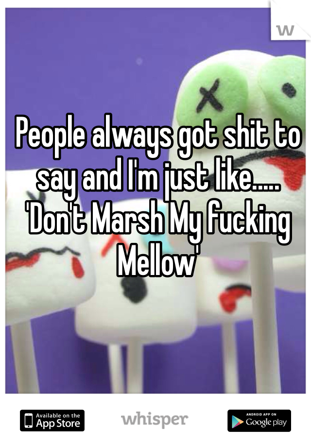 People always got shit to say and I'm just like..... 'Don't Marsh My fucking Mellow'

