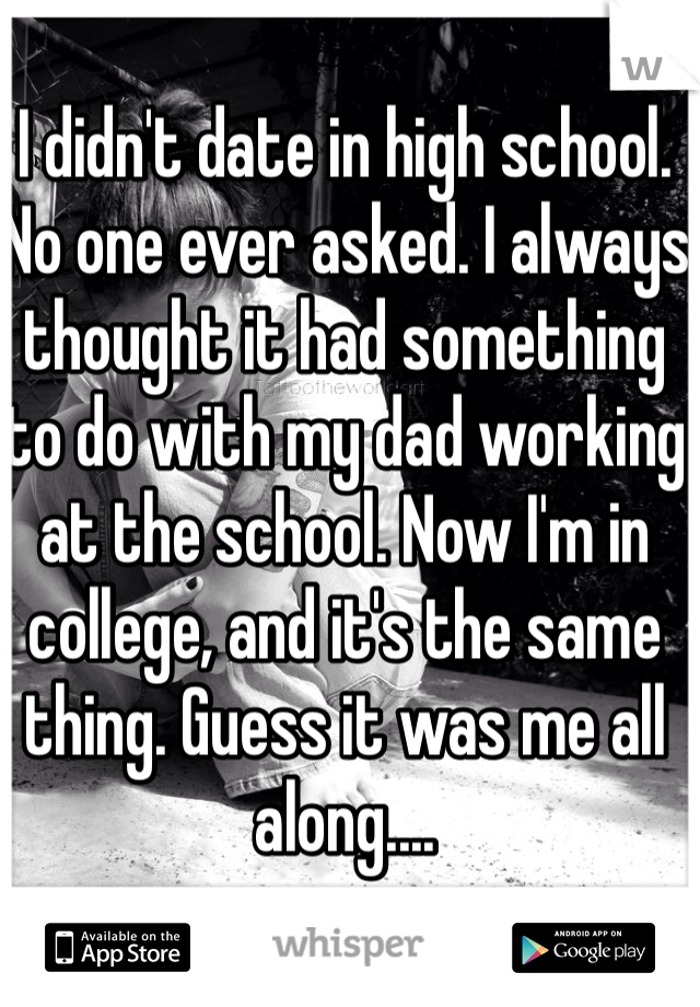 I didn't date in high school. No one ever asked. I always thought it had something to do with my dad working at the school. Now I'm in college, and it's the same thing. Guess it was me all along....