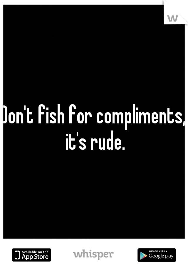 Don't fish for compliments, it's rude.