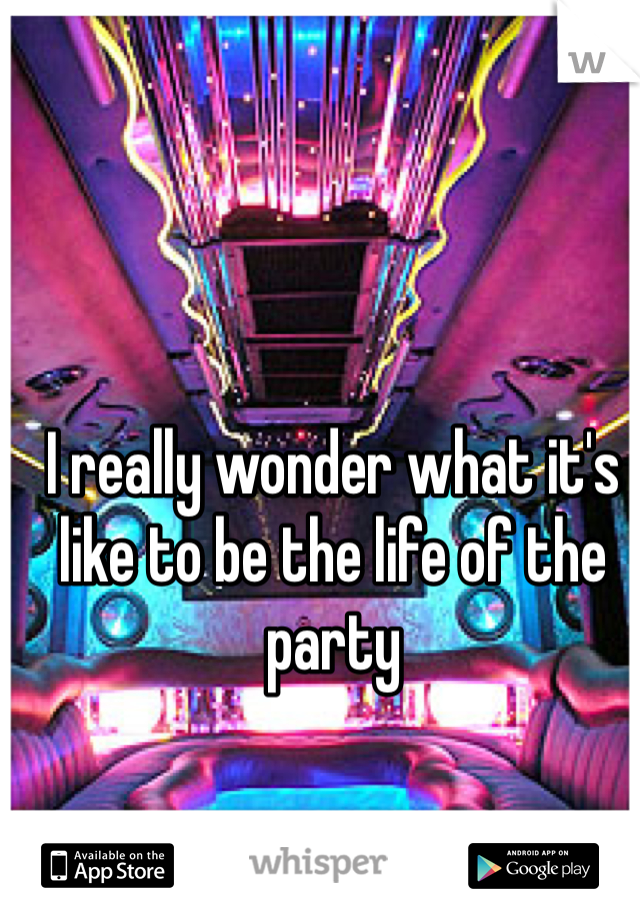 I really wonder what it's like to be the life of the party