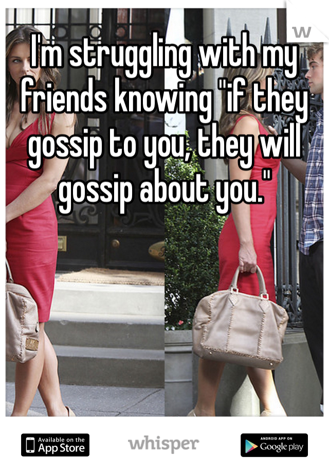 I'm struggling with my friends knowing "if they gossip to you, they will gossip about you." 