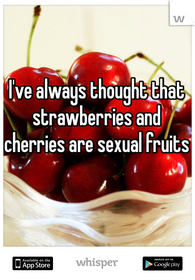 I've always thought that strawberries and cherries are sexual fruits