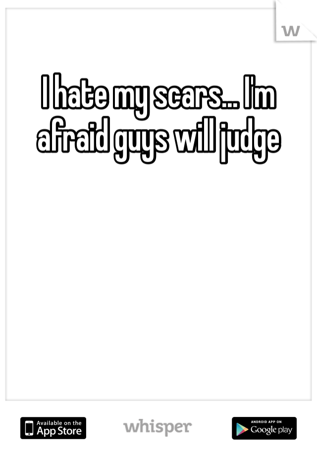 I hate my scars... I'm afraid guys will judge 
