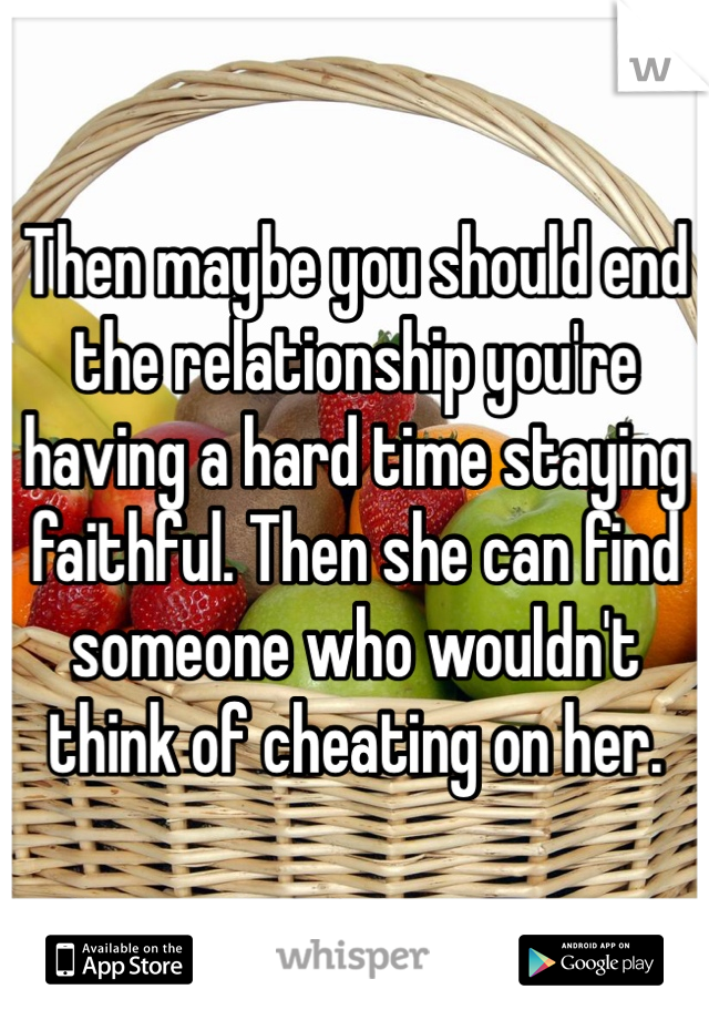 Then maybe you should end the relationship you're having a hard time staying faithful. Then she can find someone who wouldn't think of cheating on her. 