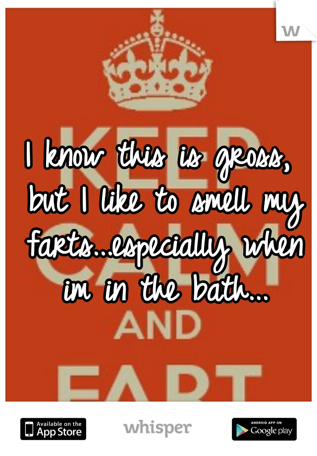 I know this is gross, but I like to smell my farts...especially when im in the bath...