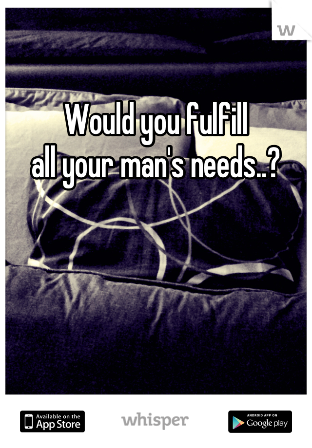 Would you fulfill
all your man's needs..?