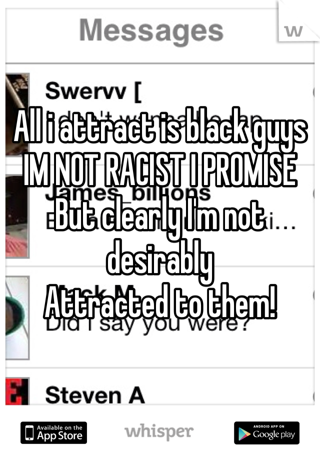 All i attract is black guys 
IM NOT RACIST I PROMISE
But clearly I'm not desirably 
Attracted to them!
