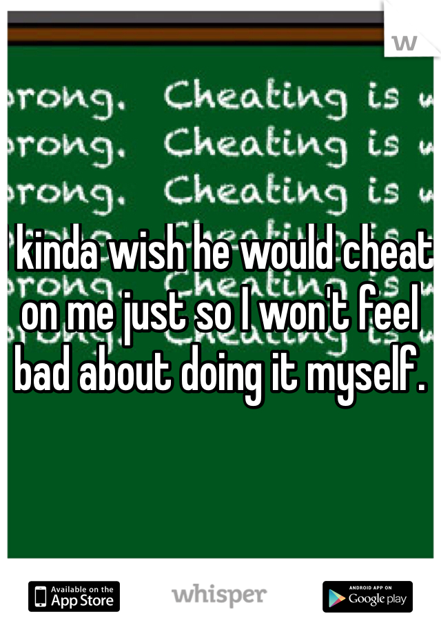 I kinda wish he would cheat on me just so I won't feel bad about doing it myself. 