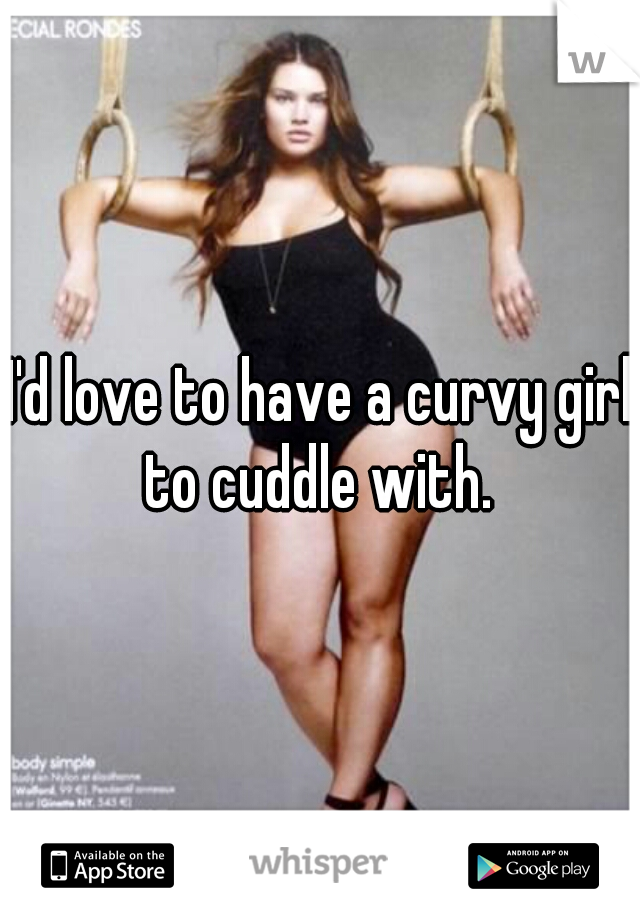 I'd love to have a curvy girl to cuddle with. 