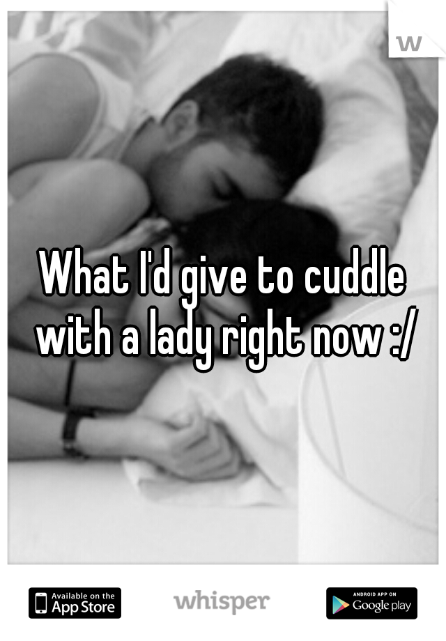 What I'd give to cuddle with a lady right now :/