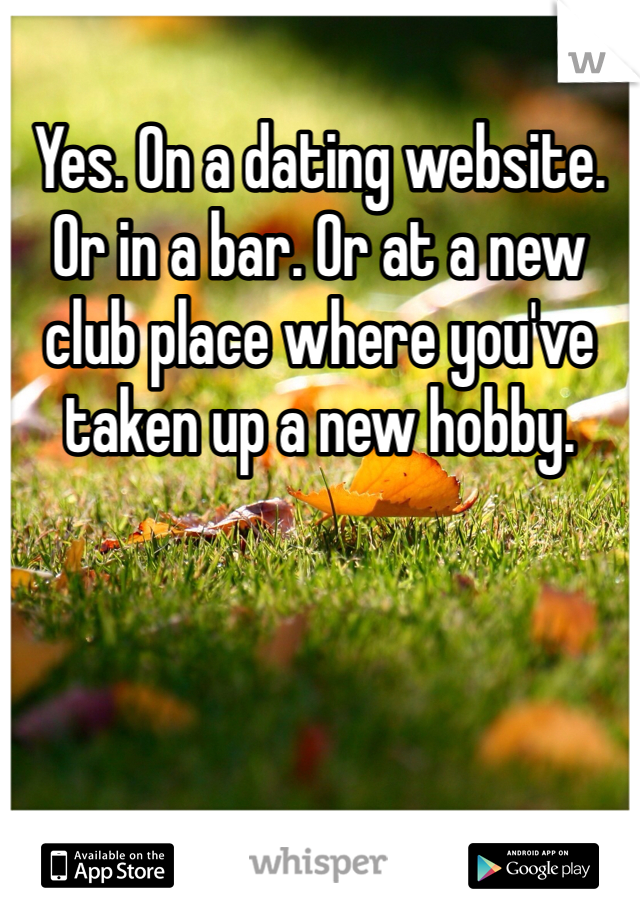 Yes. On a dating website. 
Or in a bar. Or at a new club place where you've taken up a new hobby. 