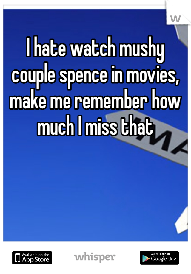 I hate watch mushy couple spence in movies, make me remember how much I miss that 
