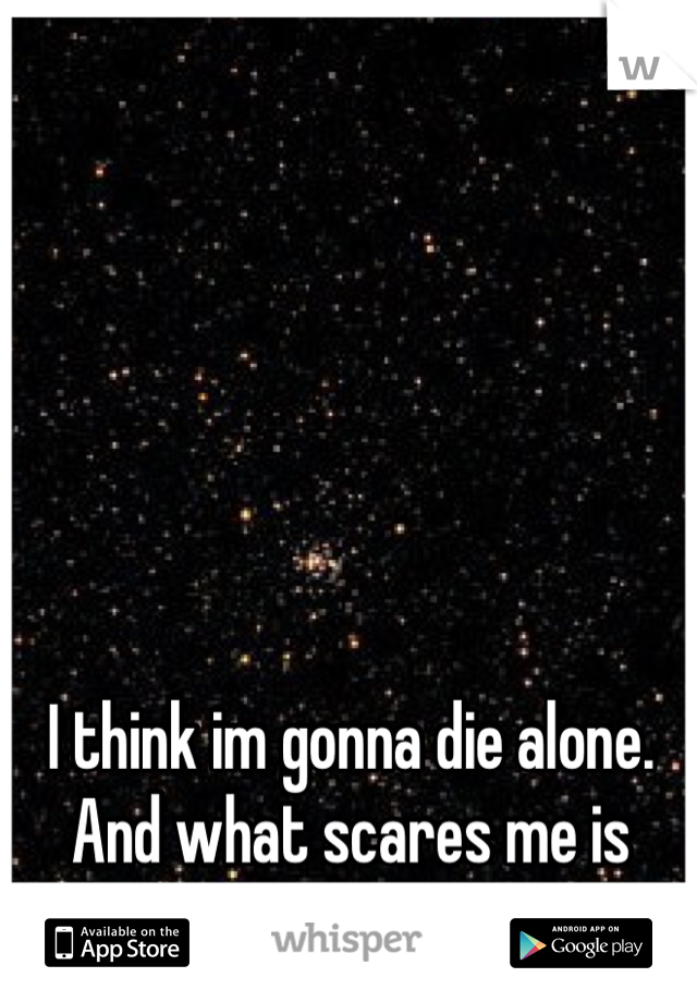 I think im gonna die alone. And what scares me is that im okay with that.