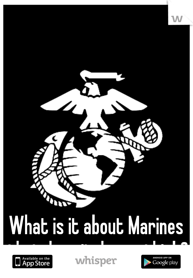 What is it about Marines that does it do you think?