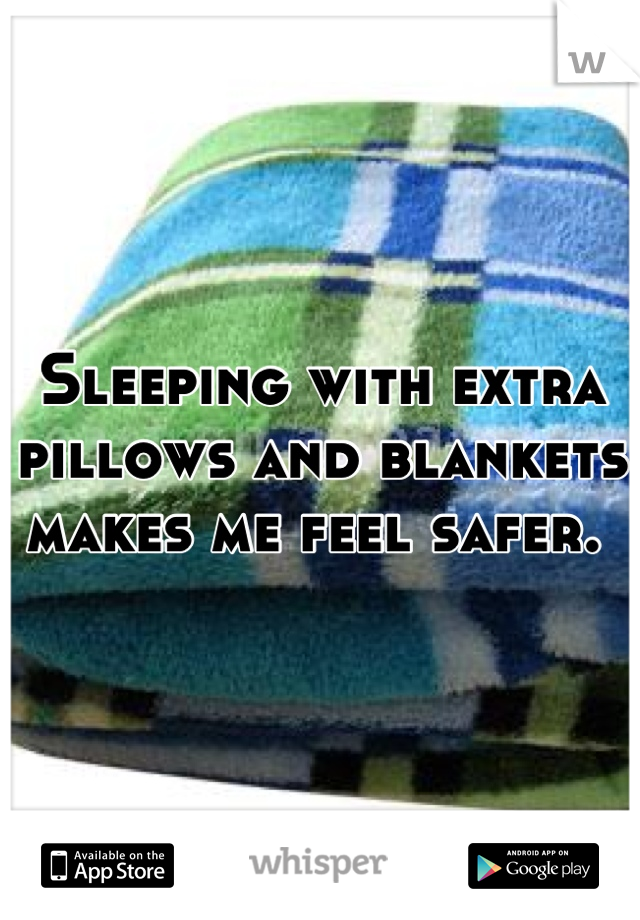 Sleeping with extra pillows and blankets makes me feel safer. 
