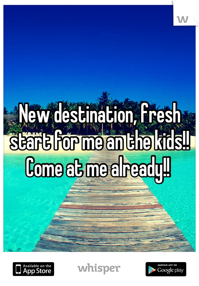 New destination, fresh start for me an the kids!! 
Come at me already!! 